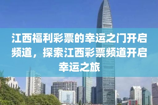 江西福利彩票的幸运之门开启频道，探索江西彩票频道开启幸运之旅