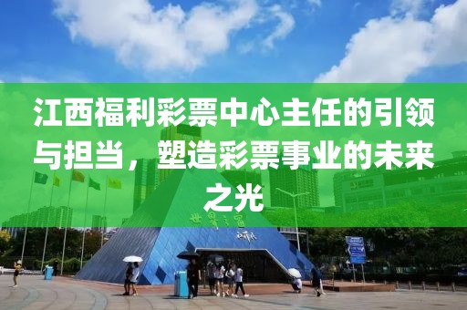 江西福利彩票中心主任的引领与担当，塑造彩票事业的未来之光