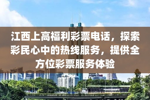 江西上高福利彩票电话，探索彩民心中的热线服务，提供全方位彩票服务体验