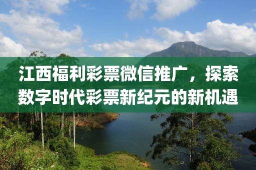 江西福利彩票微信推广，探索数字时代彩票新纪元的新机遇