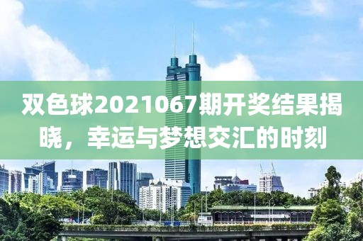 双色球2021067期开奖结果揭晓，幸运与梦想交汇的时刻