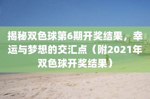 揭秘双色球第6期开奖结果，幸运与梦想的交汇点（附2021年双色球开奖结果）