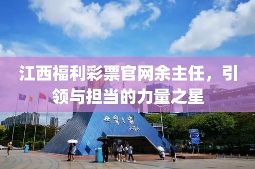 江西福利彩票官网余主任，引领与担当的力量之星