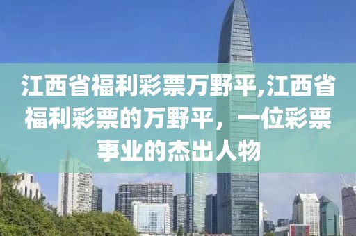 江西省福利彩票万野平,江西省福利彩票的万野平，一位彩票事业的杰出人物