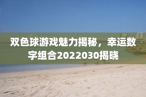 双色球游戏魅力揭秘，幸运数字组合2022030揭晓