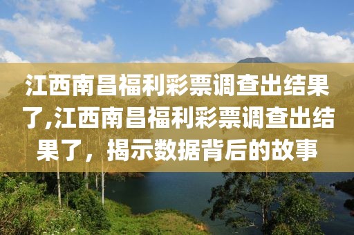 江西南昌福利彩票调查出结果了,江西南昌福利彩票调查出结果了，揭示数据背后的故事