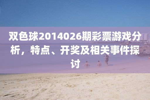 双色球2014026期彩票游戏分析，特点、开奖及相关事件探讨