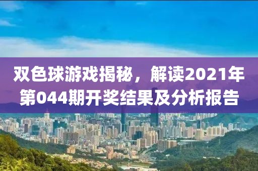 双色球游戏揭秘，解读2021年第044期开奖结果及分析报告