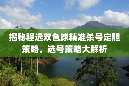 揭秘程远双色球精准杀号定胆策略，选号策略大解析