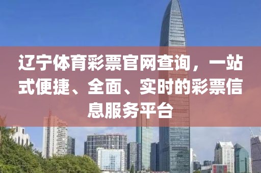 辽宁体育彩票官网查询，一站式便捷、全面、实时的彩票信息服务平台