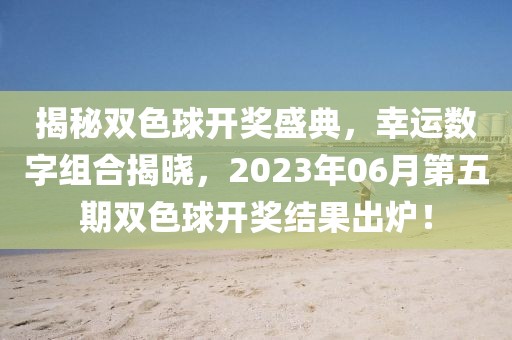 揭秘双色球开奖盛典，幸运数字组合揭晓，2023年06月第五期双色球开奖结果出炉！