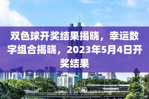 双色球开奖结果揭晓，幸运数字组合揭晓，2023年5月4日开奖结果