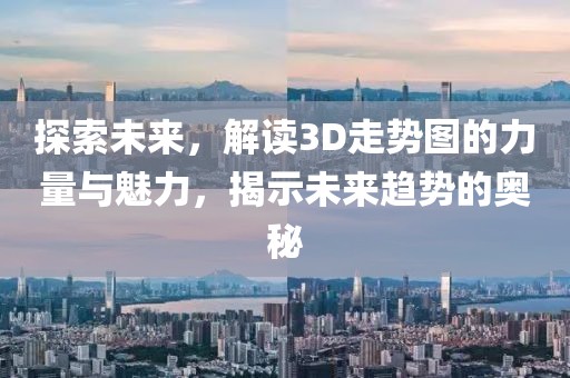 探索未来，解读3D走势图的力量与魅力，揭示未来趋势的奥秘