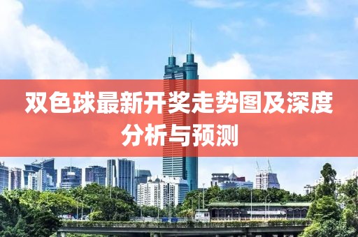 双色球最新开奖走势图及深度分析与预测