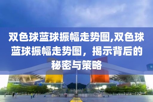 双色球蓝球振幅走势图,双色球蓝球振幅走势图，揭示背后的秘密与策略