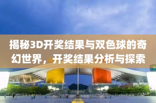 揭秘3D开奖结果与双色球的奇幻世界，开奖结果分析与探索