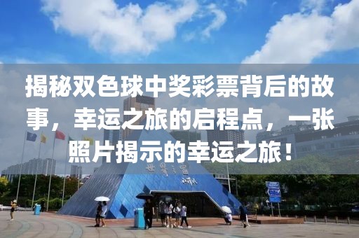 揭秘双色球中奖彩票背后的故事，幸运之旅的启程点，一张照片揭示的幸运之旅！