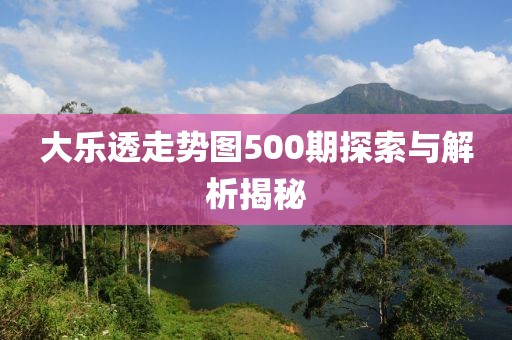 大乐透走势图500期探索与解析揭秘