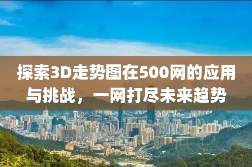 探索3D走势图在500网的应用与挑战，一网打尽未来趋势