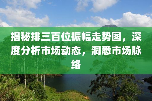 揭秘排三百位振幅走势图，深度分析市场动态，洞悉市场脉络