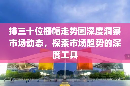 排三十位振幅走势图深度洞察市场动态，探索市场趋势的深度工具