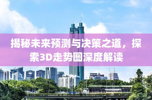 揭秘未来预测与决策之道，探索3D走势图深度解读