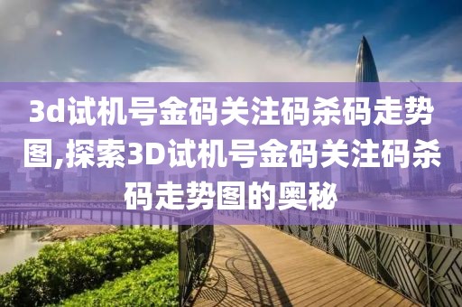 3d试机号金码关注码杀码走势图,探索3D试机号金码关注码杀码走势图的奥秘