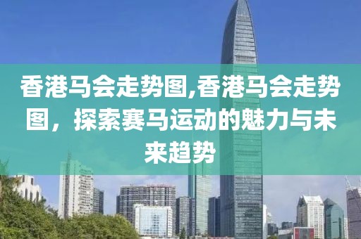 香港马会走势图,香港马会走势图，探索赛马运动的魅力与未来趋势