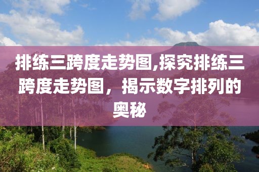 排练三跨度走势图,探究排练三跨度走势图，揭示数字排列的奥秘