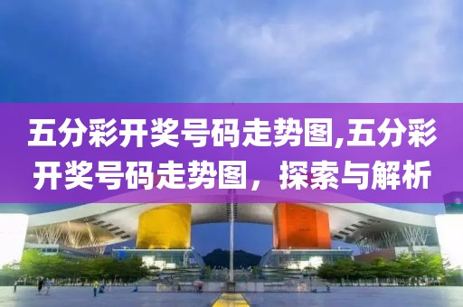 五分彩开奖号码走势图,五分彩开奖号码走势图，探索与解析