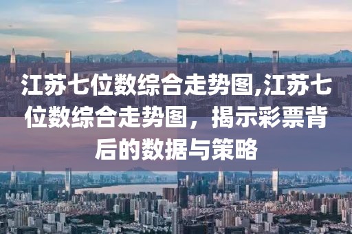 江苏七位数综合走势图,江苏七位数综合走势图，揭示彩票背后的数据与策略