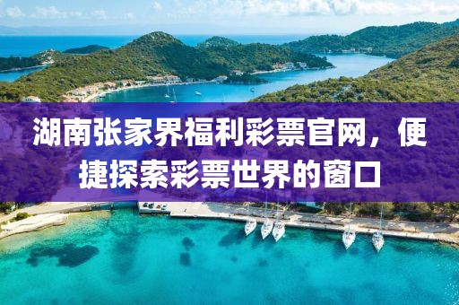 湖南张家界福利彩票官网，便捷探索彩票世界的窗口