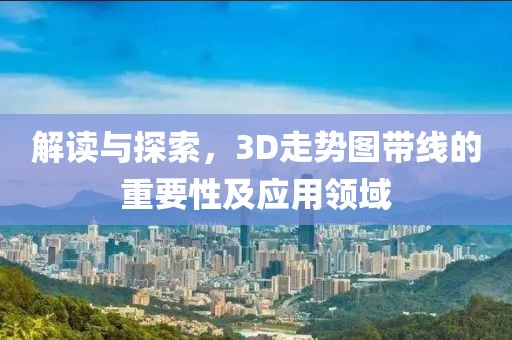 解读与探索，3D走势图带线的重要性及应用领域