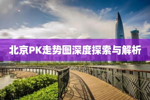 北京PK走势图深度探索与解析