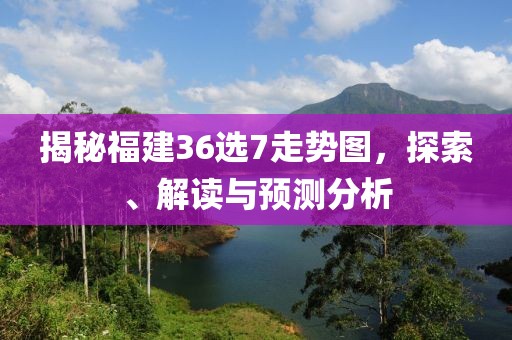 揭秘福建36选7走势图，探索、解读与预测分析