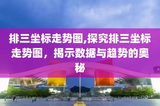 排三坐标走势图,探究排三坐标走势图，揭示数据与趋势的奥秘