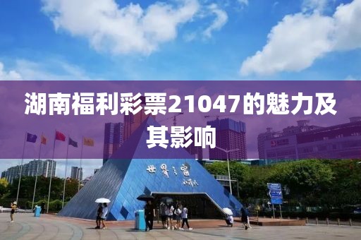 湖南福利彩票21047的魅力及其影响