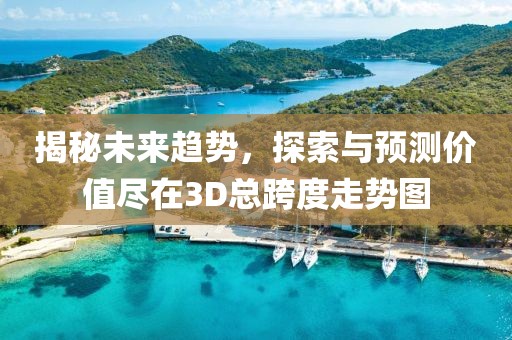 揭秘未来趋势，探索与预测价值尽在3D总跨度走势图