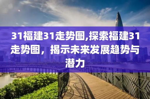 31福建31走势图,探索福建31走势图，揭示未来发展趋势与潜力