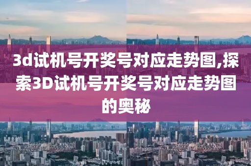 3d试机号开奖号对应走势图,探索3D试机号开奖号对应走势图的奥秘