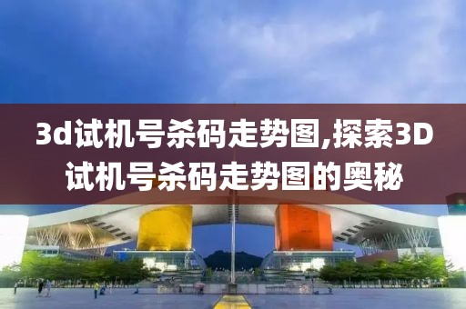 3d试机号杀码走势图,探索3D试机号杀码走势图的奥秘