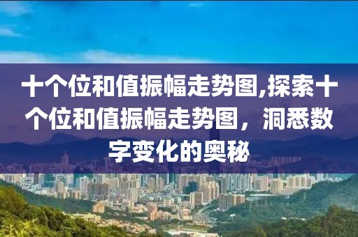 十个位和值振幅走势图,探索十个位和值振幅走势图，洞悉数字变化的奥秘