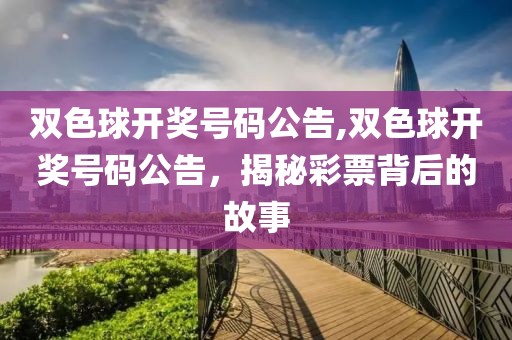 双色球开奖号码公告,双色球开奖号码公告，揭秘彩票背后的故事