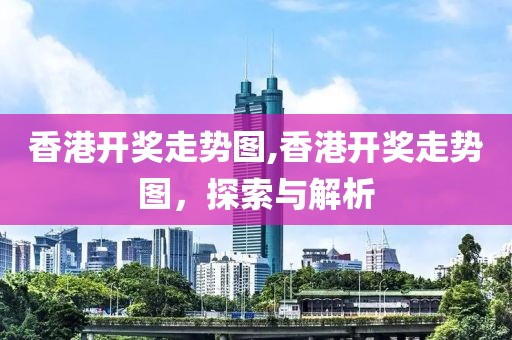 香港开奖走势图,香港开奖走势图，探索与解析