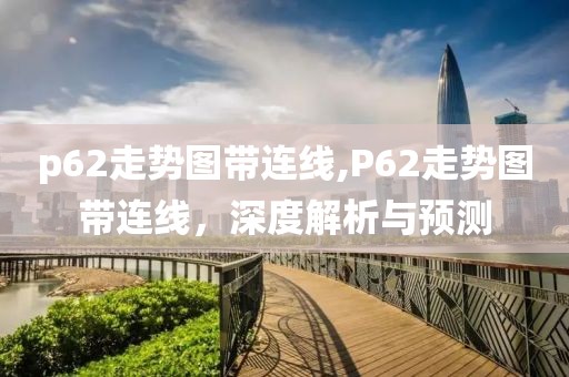 p62走势图带连线,P62走势图带连线，深度解析与预测