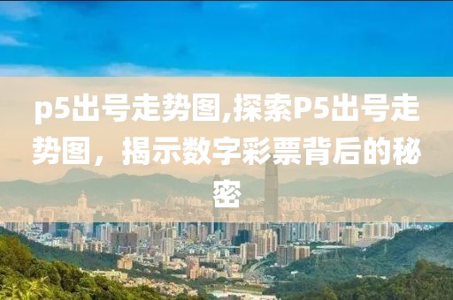 p5出号走势图,探索P5出号走势图，揭示数字彩票背后的秘密