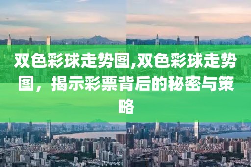 双色彩球走势图,双色彩球走势图，揭示彩票背后的秘密与策略