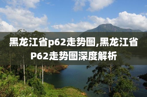 黑龙江省p62走势图,黑龙江省P62走势图深度解析