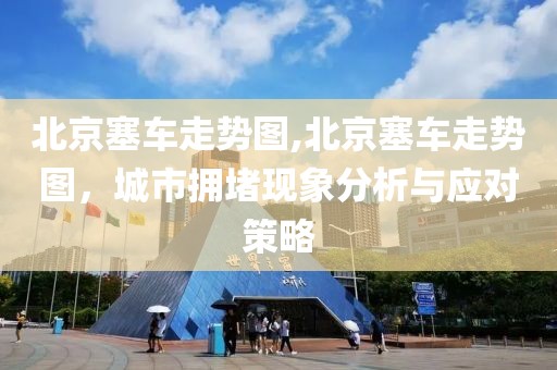 北京塞车走势图,北京塞车走势图，城市拥堵现象分析与应对策略