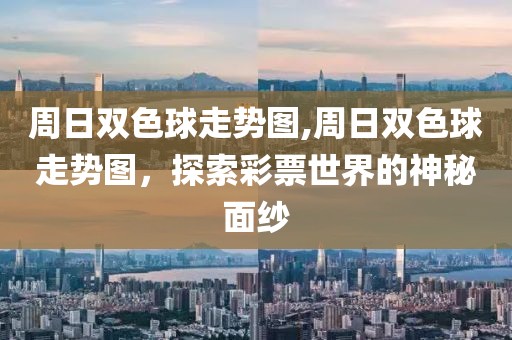 周日双色球走势图,周日双色球走势图，探索彩票世界的神秘面纱